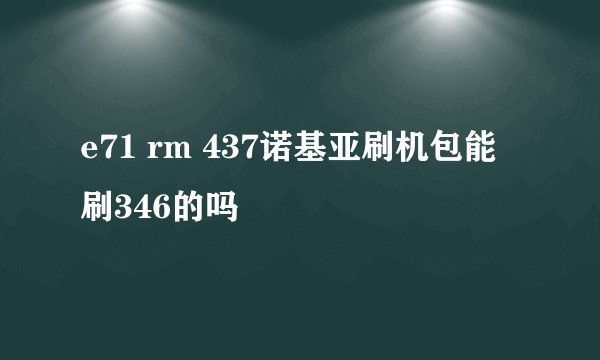 e71 rm 437诺基亚刷机包能刷346的吗