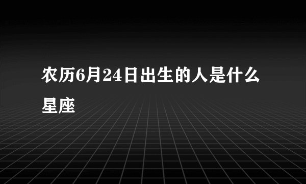 农历6月24日出生的人是什么星座