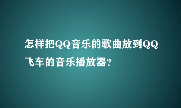 怎样把QQ音乐的歌曲放到QQ飞车的音乐播放器？