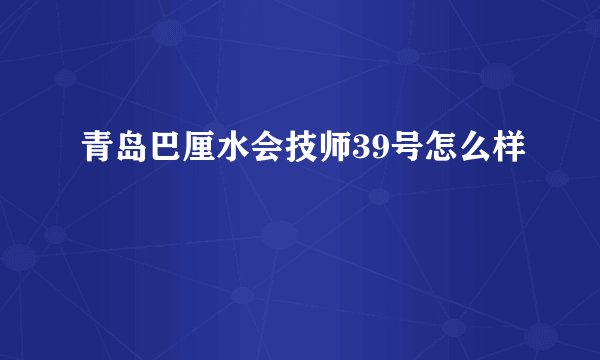青岛巴厘水会技师39号怎么样