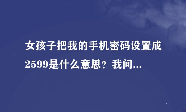 女孩子把我的手机密码设置成2599是什么意思？我问的是这个女孩是不是...