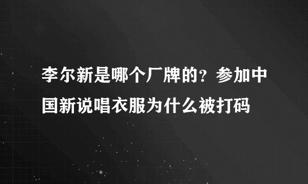 李尔新是哪个厂牌的？参加中国新说唱衣服为什么被打码