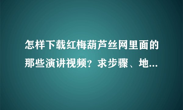怎样下载红梅葫芦丝网里面的那些演讲视频？求步骤、地址。谢谢！