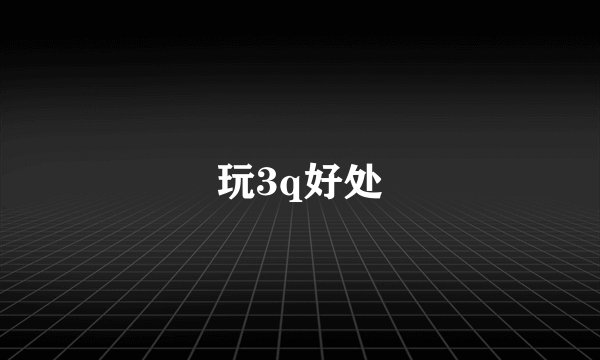 玩3q好处