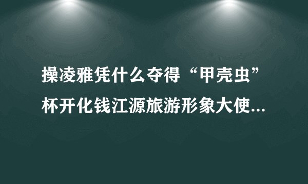 操凌雅凭什么夺得“甲壳虫”杯开化钱江源旅游形象大使选拔大赛冠军？