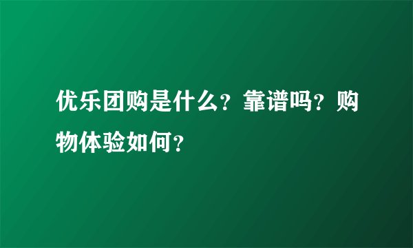 优乐团购是什么？靠谱吗？购物体验如何？