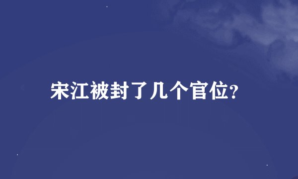 宋江被封了几个官位？