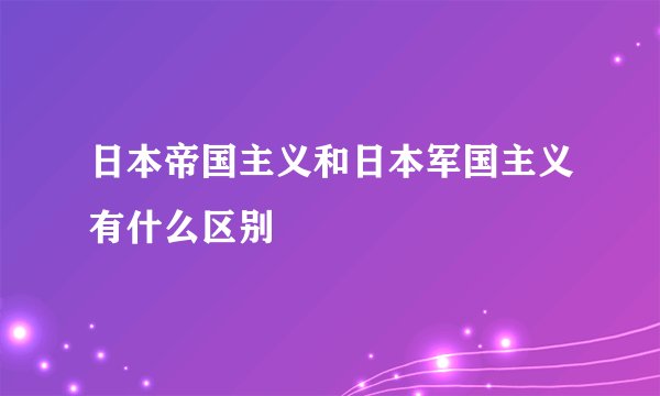 日本帝国主义和日本军国主义有什么区别