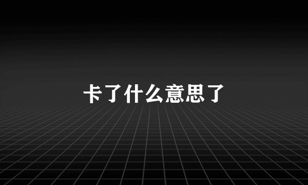 卡了什么意思了
