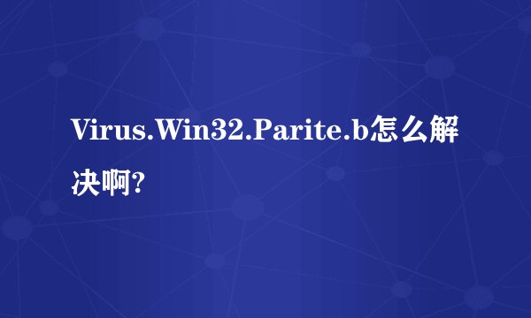 Virus.Win32.Parite.b怎么解决啊?