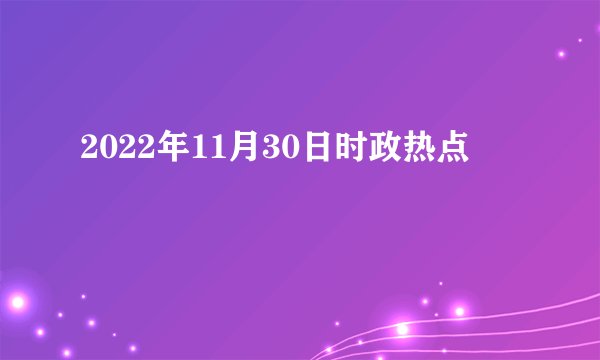 2022年11月30日时政热点