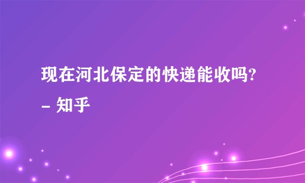 现在河北保定的快递能收吗? - 知乎