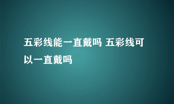 五彩线能一直戴吗 五彩线可以一直戴吗