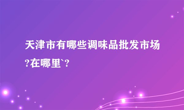 天津市有哪些调味品批发市场?在哪里`?