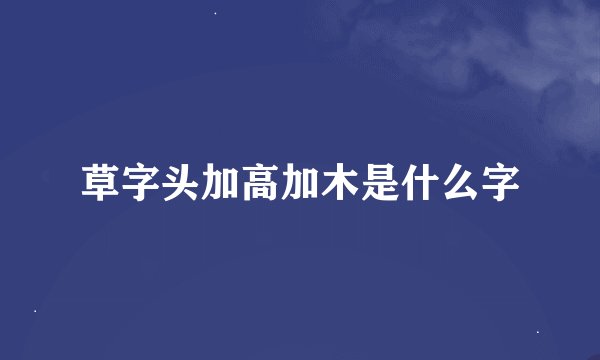 草字头加高加木是什么字