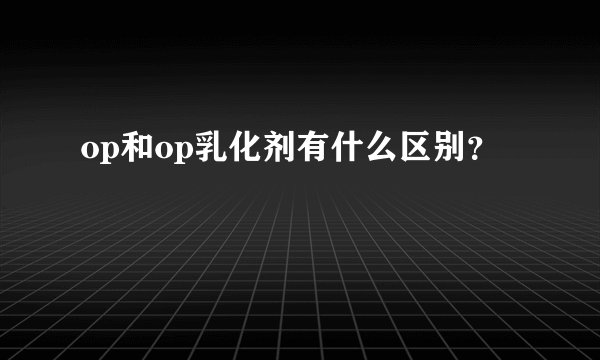 op和op乳化剂有什么区别？