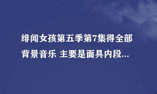 绯闻女孩第五季第7集得全部背景音乐 主要是面具内段 B C接吻的时候