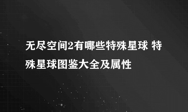 无尽空间2有哪些特殊星球 特殊星球图鉴大全及属性