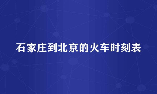 石家庄到北京的火车时刻表
