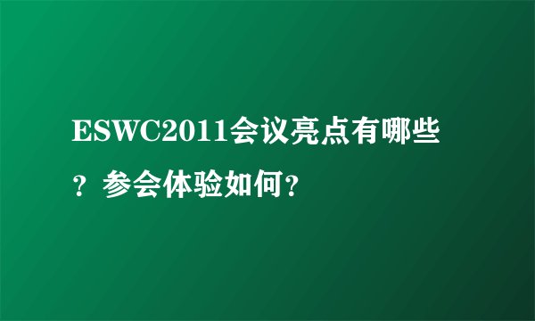 ESWC2011会议亮点有哪些？参会体验如何？