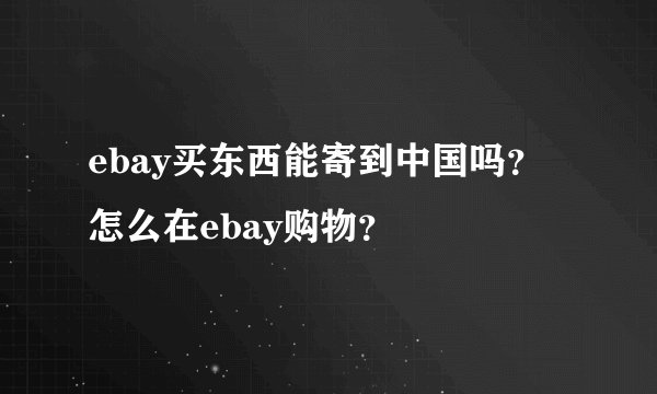 ebay买东西能寄到中国吗？怎么在ebay购物？