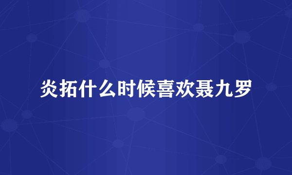 炎拓什么时候喜欢聂九罗