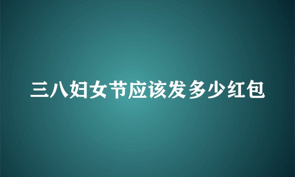 三八妇女节应该发多少红包