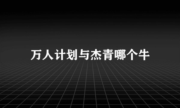 万人计划与杰青哪个牛