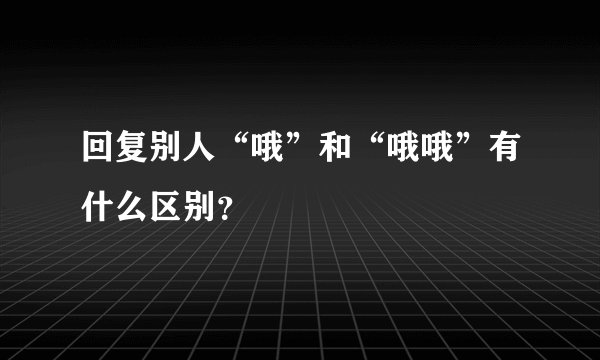 回复别人“哦”和“哦哦”有什么区别？