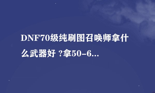DNF70级纯刷图召唤师拿什么武器好 ?拿50-60粉那个好 ？顺便给解释下好在哪里 我不PK