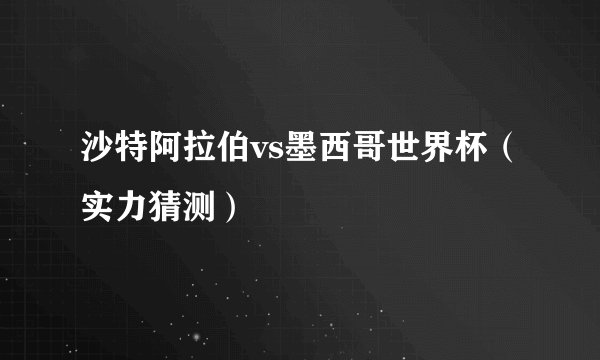 沙特阿拉伯vs墨西哥世界杯（实力猜测）