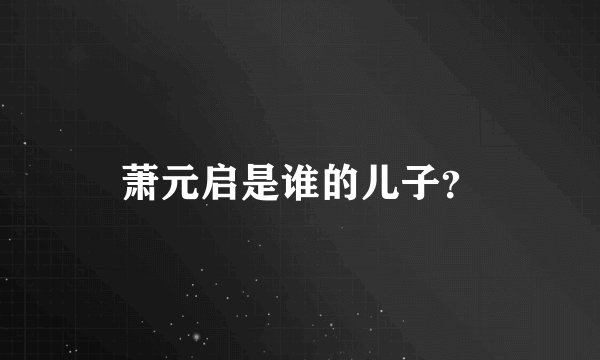 萧元启是谁的儿子？