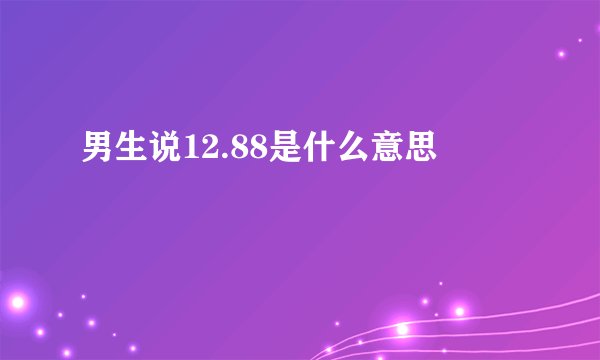男生说12.88是什么意思