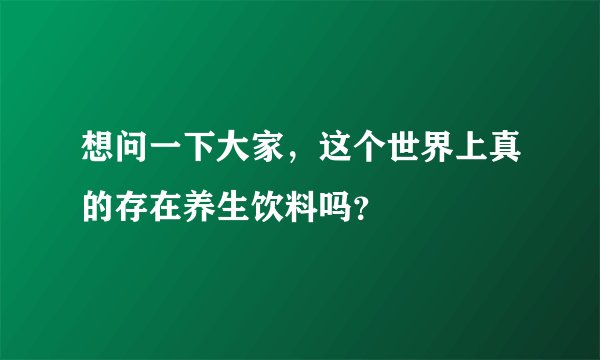 想问一下大家，这个世界上真的存在养生饮料吗？