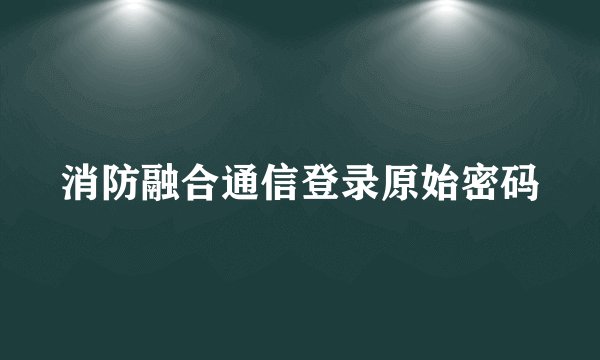 消防融合通信登录原始密码