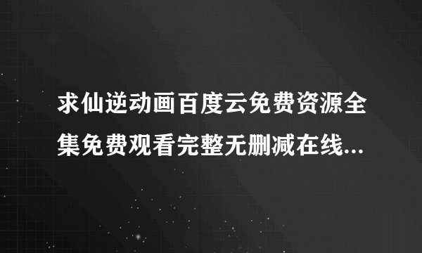 求仙逆动画百度云免费资源全集免费观看完整无删减在线观看高清资源