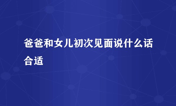 爸爸和女儿初次见面说什么话合适
