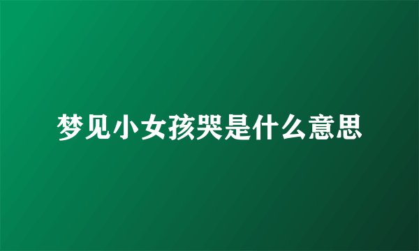 梦见小女孩哭是什么意思