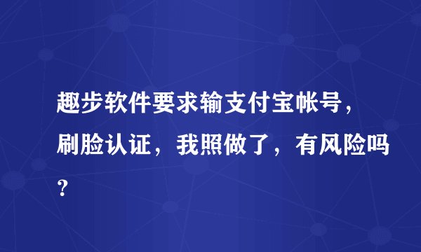 趣步软件要求输支付宝帐号，刷脸认证，我照做了，有风险吗？