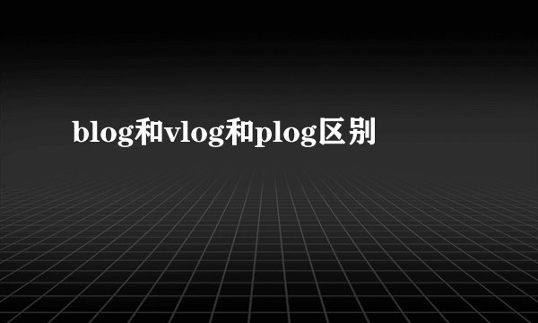 blog和vlog和plog区别