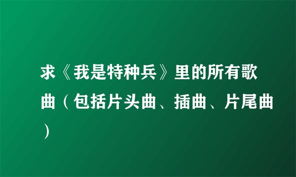 求《我是特种兵》里的所有歌曲（包括片头曲、插曲、片尾曲）