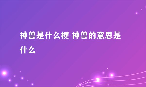 神兽是什么梗 神兽的意思是什么