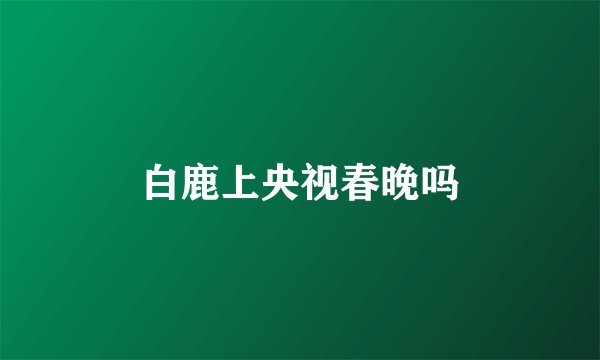 白鹿上央视春晚吗