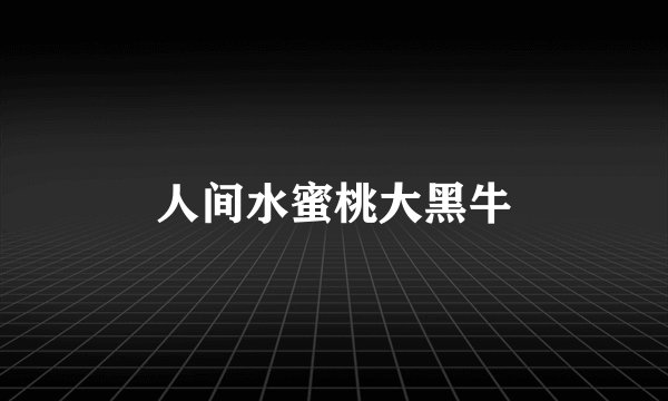 人间水蜜桃大黑牛