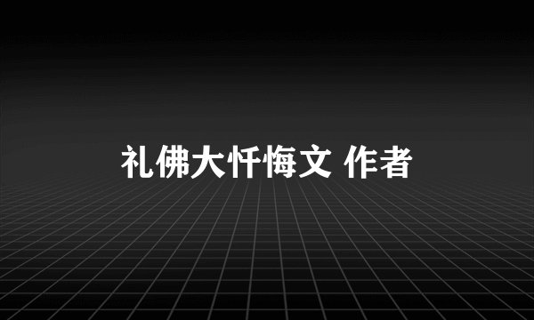礼佛大忏悔文 作者