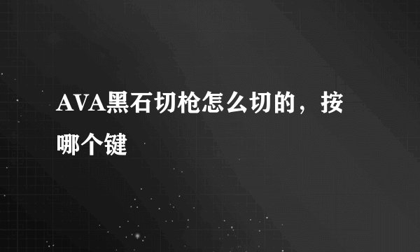 AVA黑石切枪怎么切的，按哪个键