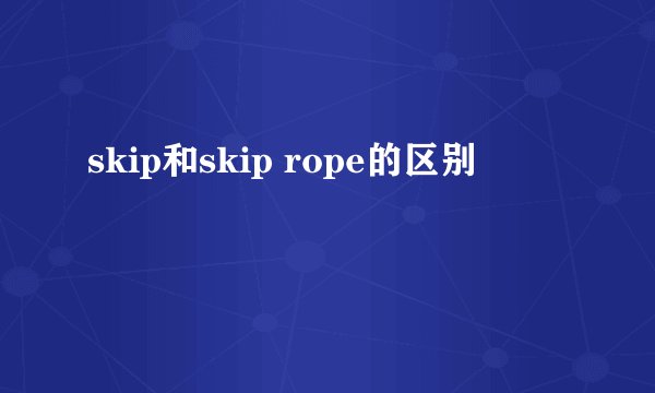 skip和skip rope的区别