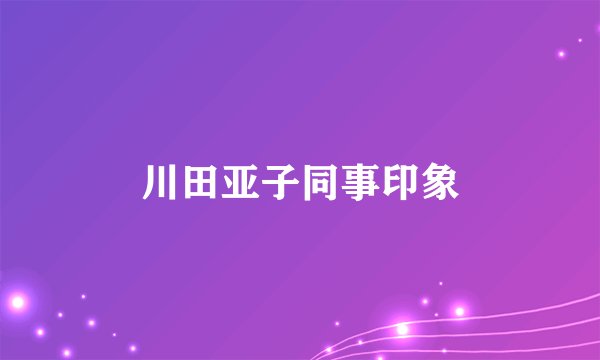 川田亚子同事印象