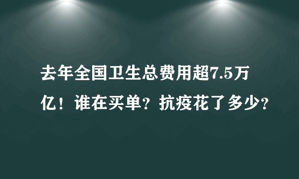 去年全国卫生总费用超7.5万亿！谁在买单？抗疫花了多少？