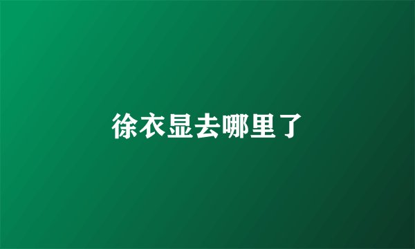 徐衣显去哪里了
